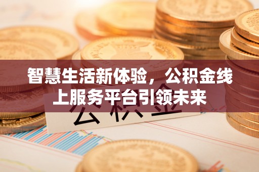 精准智慧生活新体验，公积金线上服务平台引领未来