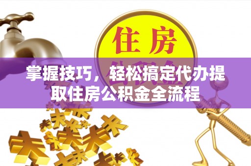 精准掌握技巧，轻松搞定代办提取住房公积金全流程