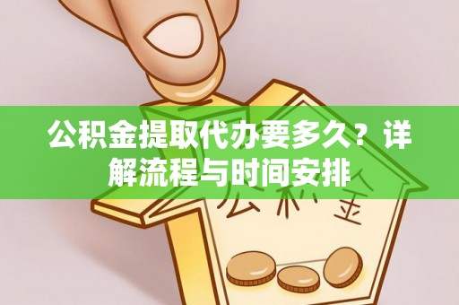 精准公积金提取代办要多久？详解流程与时间安排