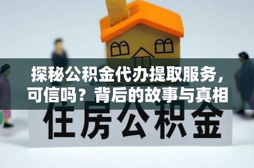 精准探秘公积金代办提取服务，可信吗？背后的故事与真相