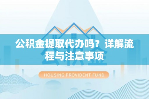 精准公积金提取代办吗？详解流程与注意事项
