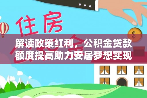 精准解读政策红利，公积金贷款额度提高助力安居梦想实现