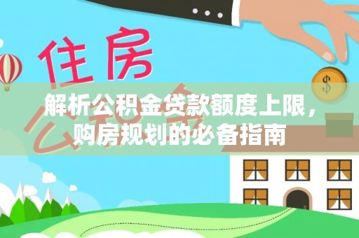 精准解析公积金贷款额度上限，购房规划的必备指南