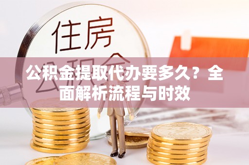 精准公积金提取代办要多久？全面解析流程与时效