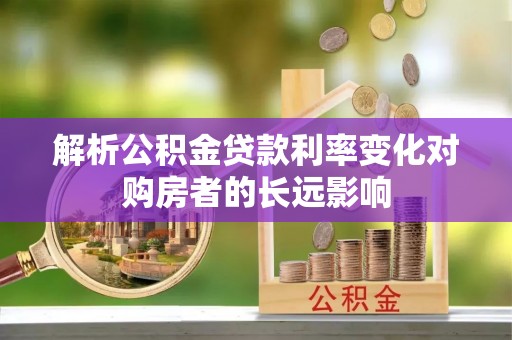 精准解析公积金贷款利率变化对购房者的长远影响