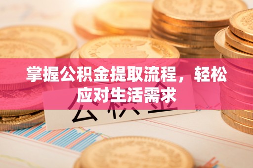精准掌握公积金提取流程，轻松应对生活需求