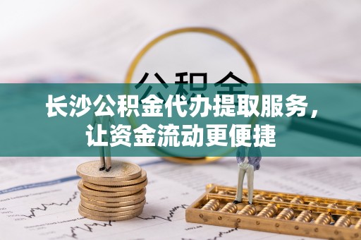 精准长沙公积金代办提取服务，让资金流动更便捷
