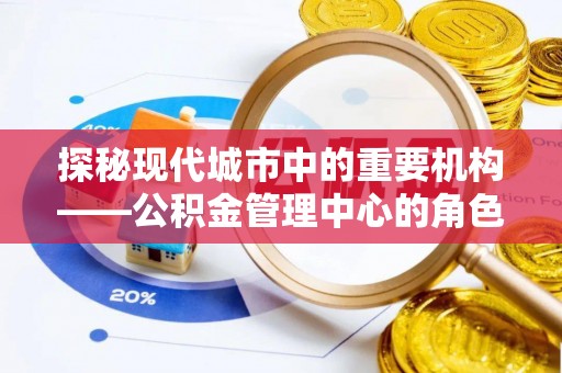 精准探秘现代城市中的重要机构——公积金管理中心的角色与使命