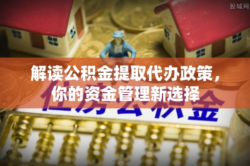 精准解读公积金提取代办政策，你的资金管理新选择