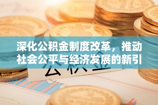 精准深化公积金制度改革，推动社会公平与经济发展的新引擎