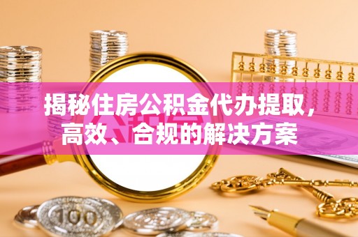 精准揭秘住房公积金代办提取，高效、合规的解决方案