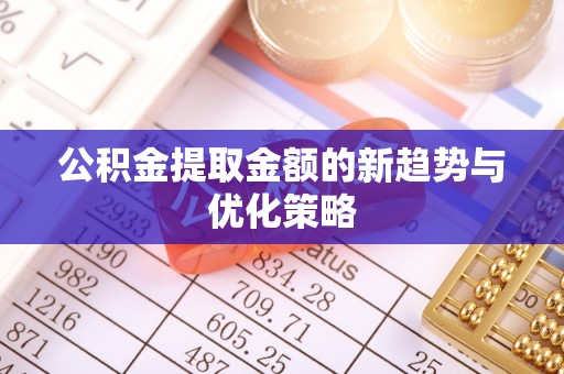 精准公积金提取金额的新趋势与优化策略