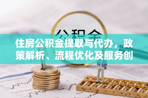 精准住房公积金提取与代办，政策解析、流程优化及服务创新