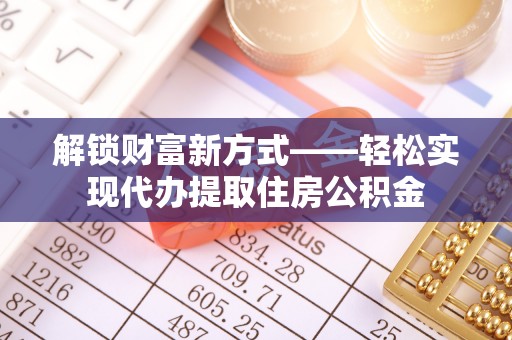 精准解锁财富新方式——轻松实现代办提取住房公积金