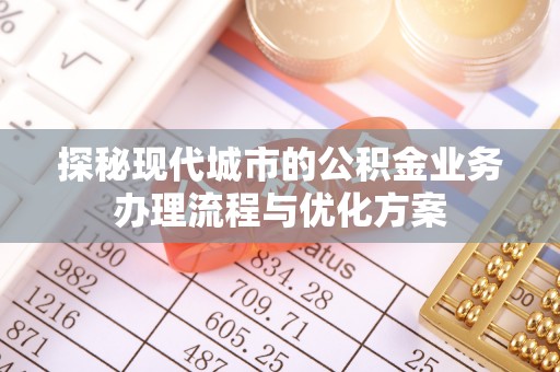 精准探秘现代城市的公积金业务办理流程与优化方案