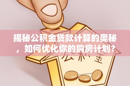 精准揭秘公积金贷款计算的奥秘，如何优化你的购房计划？