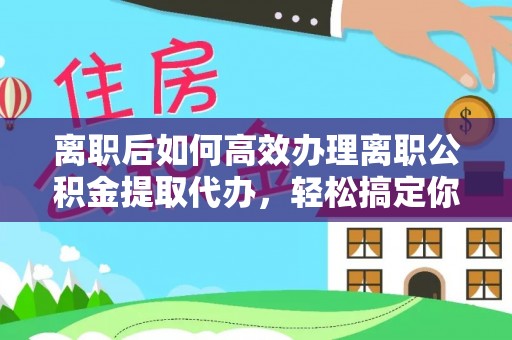 精准离职后如何高效办理离职公积金提取代办，轻松搞定你的公积金