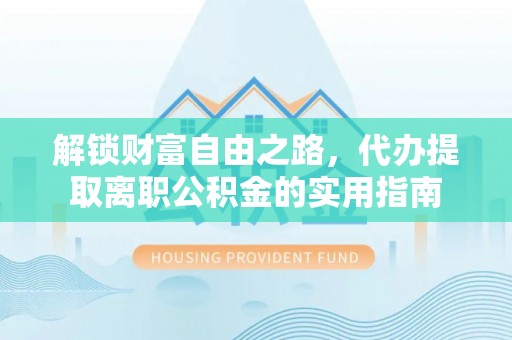 精准解锁财富自由之路，代办提取离职公积金的实用指南
