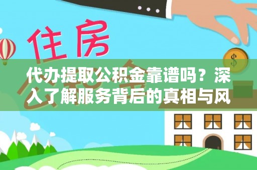 精准代办提取公积金靠谱吗？深入了解服务背后的真相与风险
