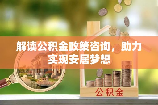 精准解读公积金政策咨询，助力实现安居梦想