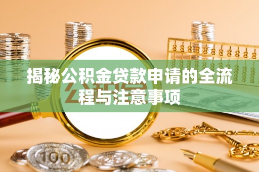 精准揭秘公积金贷款申请的全流程与注意事项