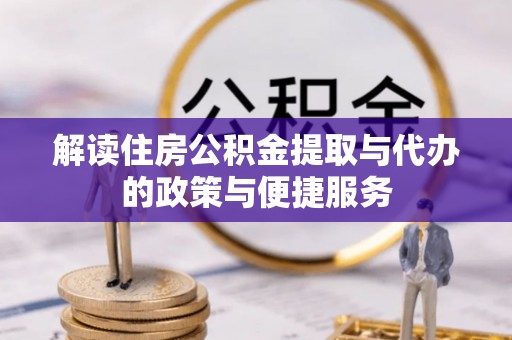 精准解读住房公积金提取与代办的政策与便捷服务