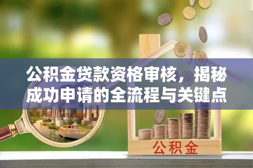 精准公积金贷款资格审核，揭秘成功申请的全流程与关键点