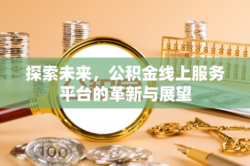 精准探索未来，公积金线上服务平台的革新与展望