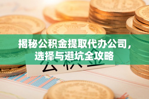 精准揭秘公积金提取代办公司，选择与避坑全攻略