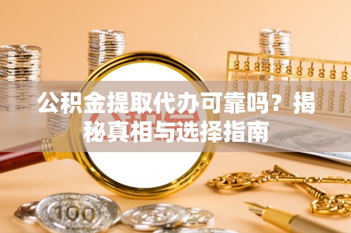 精准公积金提取代办可靠吗？揭秘真相与选择指南