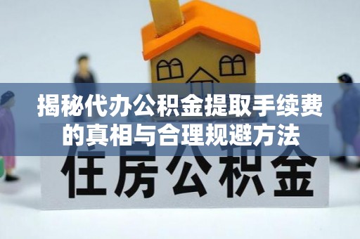 精准揭秘代办公积金提取手续费的真相与合理规避方法