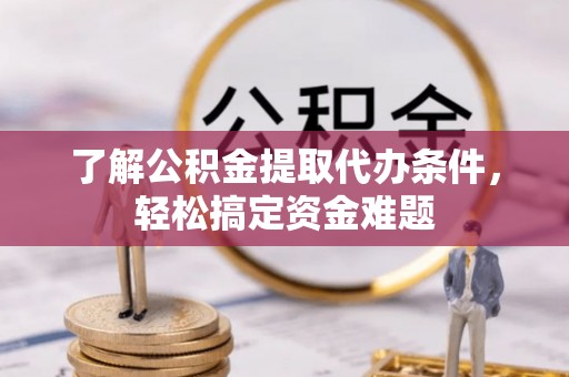 精准了解公积金提取代办条件，轻松搞定资金难题