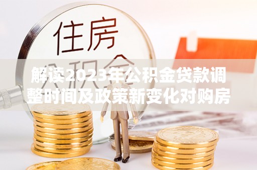 精准解读2023年公积金贷款调整时间及政策新变化对购房的影响