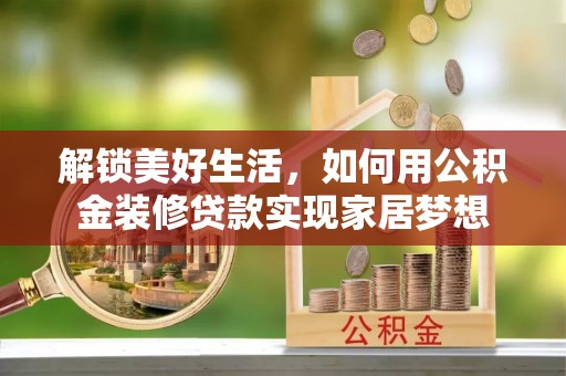 精准解锁美好生活，如何用公积金装修贷款实现家居梦想