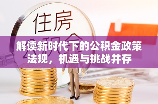 精准解读新时代下的公积金政策法规，机遇与挑战并存