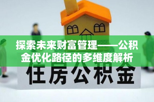 精准探索未来财富管理——公积金优化路径的多维度解析