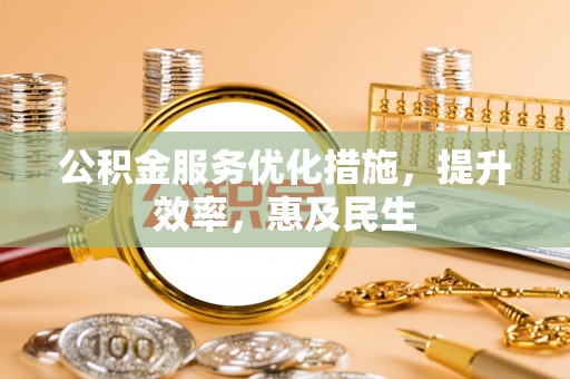 精准公积金服务优化措施，提升效率，惠及民生