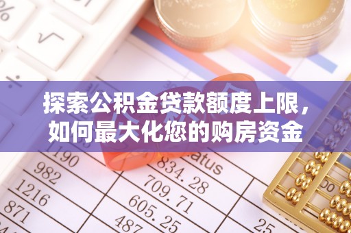 精准探索公积金贷款额度上限，如何最大化您的购房资金