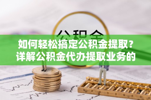精准如何轻松搞定公积金提取？详解公积金代办提取业务的便捷之道