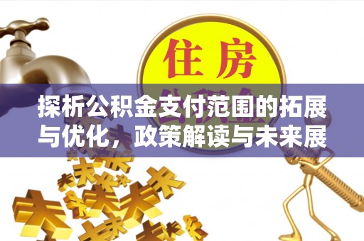 精准探析公积金支付范围的拓展与优化，政策解读与未来展望