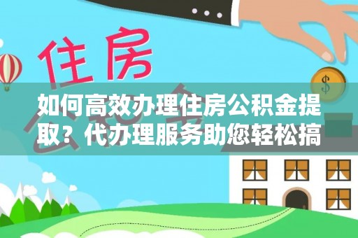 精准如何高效办理住房公积金提取？代办理服务助您轻松搞定