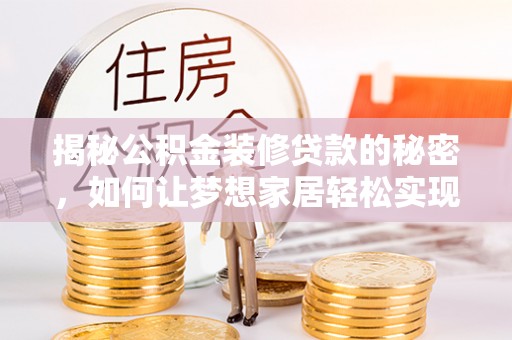 精准揭秘公积金装修贷款的秘密，如何让梦想家居轻松实现？