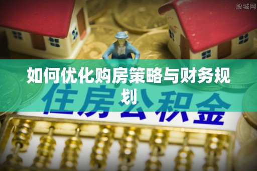 精准如何优化购房策略与财务规划