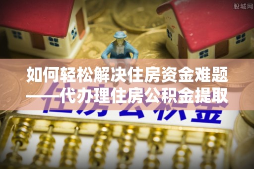 精准如何轻松解决住房资金难题——代办理住房公积金提取服务详解