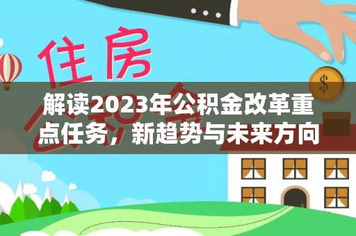 精准解读2023年公积金改革重点任务，新趋势与未来方向