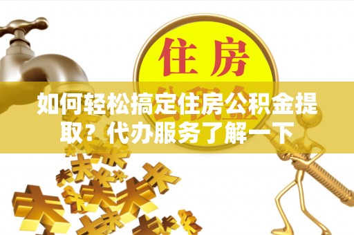 精准如何轻松搞定住房公积金提取？代办服务了解一下
