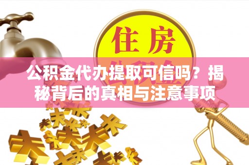 精准公积金代办提取可信吗？揭秘背后的真相与注意事项