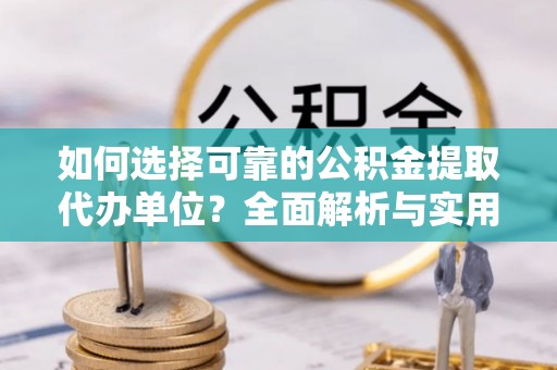 精准如何选择可靠的公积金提取代办单位？全面解析与实用建议