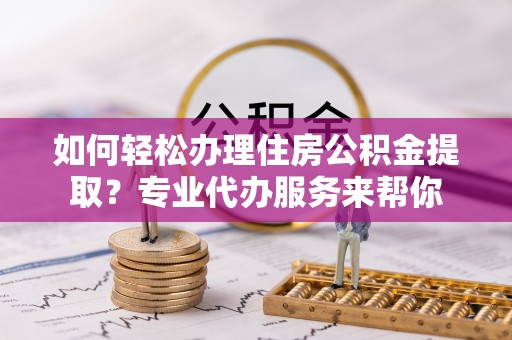 精准如何轻松办理住房公积金提取？专业代办服务来帮你