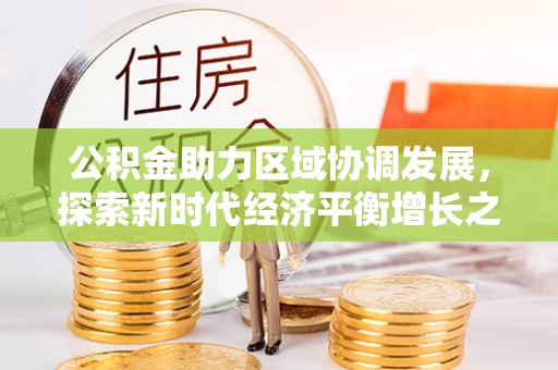 精准公积金助力区域协调发展，探索新时代经济平衡增长之道